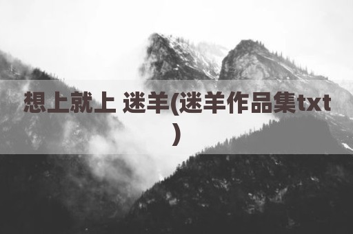 想上就上 迷羊(迷羊作品集txt)