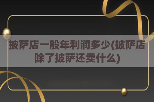披萨店一般年利润多少(披萨店除了披萨还卖什么)
