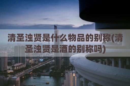 清圣浊贤是什么物品的别称(清圣浊贤是酒的别称吗)