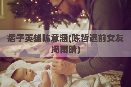 痞子英雄陈意涵(陈哲远前女友冯雨晴)