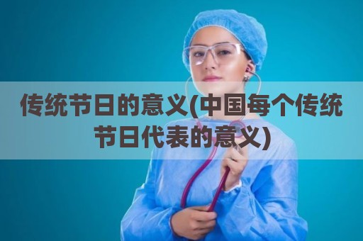传统节日的意义(中国每个传统节日代表的意义)
