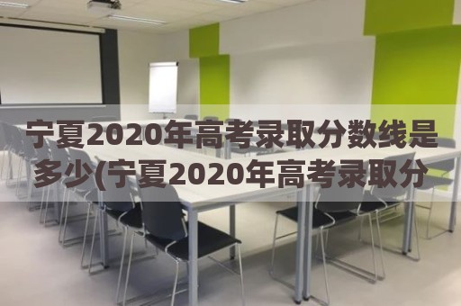 宁夏2020年高考录取分数线是多少(宁夏2020年高考录取分数线是多少)