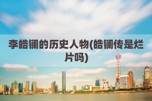 李皓镧的历史人物(皓镧传是烂片吗)