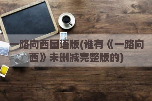 一路向西国语版(谁有《一路向西》未删减完整版的)