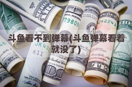 斗鱼看不到弹幕(斗鱼弹幕看着就没了)