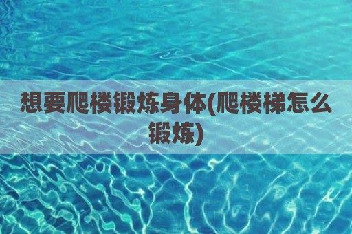 想要爬楼锻炼身体(爬楼梯怎么锻炼)