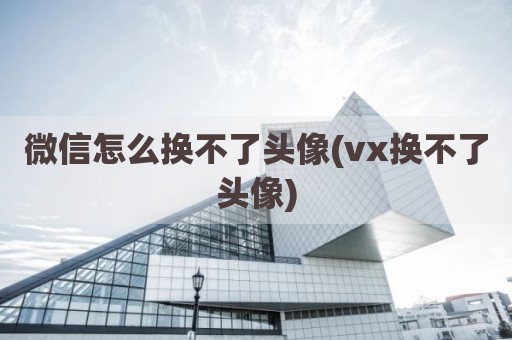 微信怎么换不了头像(vx换不了头像)