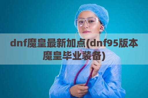 dnf魔皇最新加点(dnf95版本魔皇毕业装备)