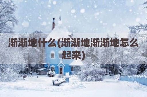 渐渐地什么(渐渐地渐渐地怎么起来)