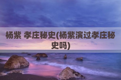 杨紫 孝庄秘史(杨紫演过孝庄秘史吗)