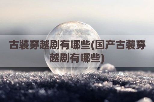 古装穿越剧有哪些(国产古装穿越剧有哪些)