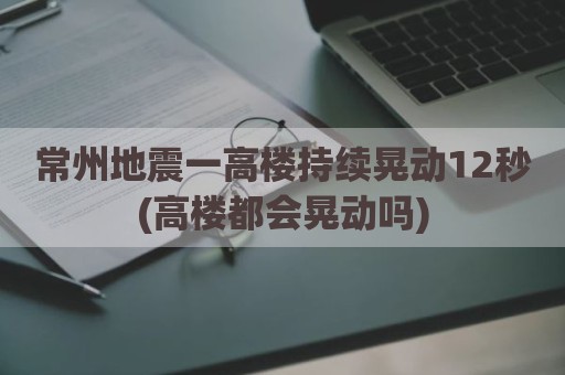 常州地震一高楼持续晃动12秒(高楼都会晃动吗)