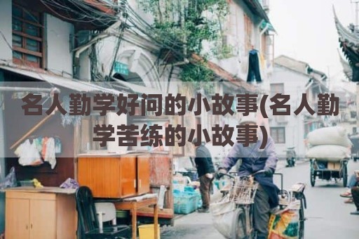 名人勤学好问的小故事(名人勤学苦练的小故事)