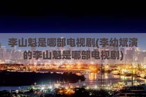 李山魁是哪部电视剧(李幼斌演的李山魁是哪部电视剧)