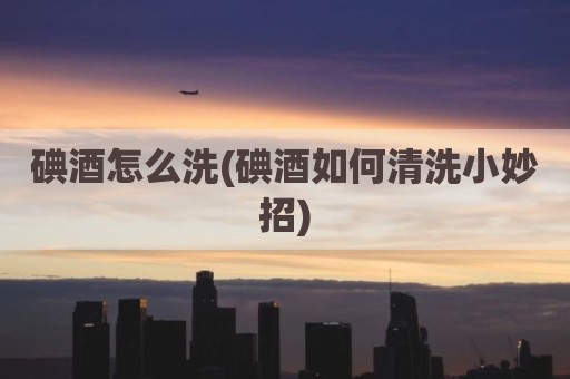 碘酒怎么洗(碘酒如何清洗小妙招)