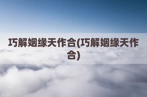 巧解姻缘天作合(巧解姻缘天作合)