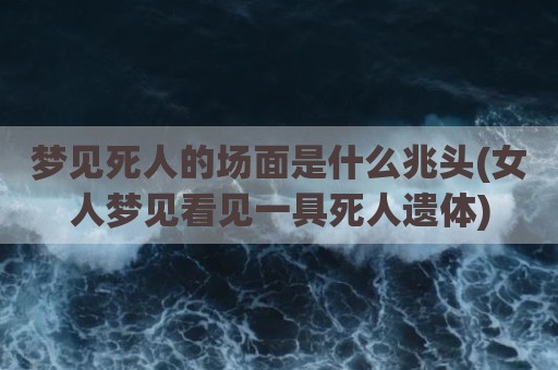 梦见死人的场面是什么兆头(女人梦见看见一具死人遗体)