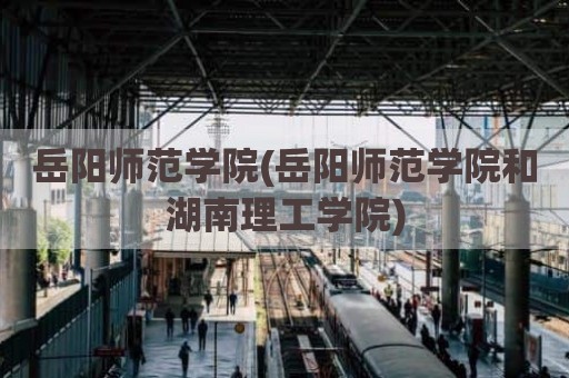 岳阳师范学院(岳阳师范学院和湖南理工学院)