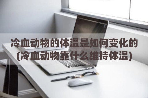 冷血动物的体温是如何变化的(冷血动物靠什么维持体温)