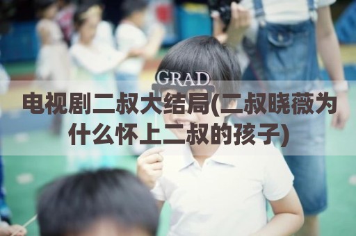 电视剧二叔大结局(二叔晓薇为什么怀上二叔的孩子)
