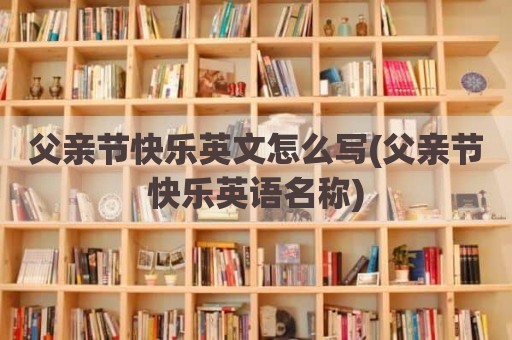 父亲节快乐英文怎么写(父亲节快乐英语名称)