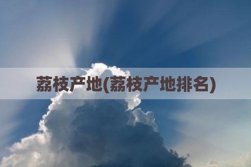 荔枝产地(荔枝产地排名)