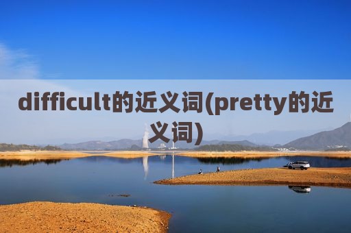 difficult的近义词(pretty的近义词)