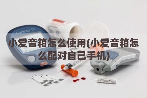 小爱音箱怎么使用(小爱音箱怎么配对自己手机)