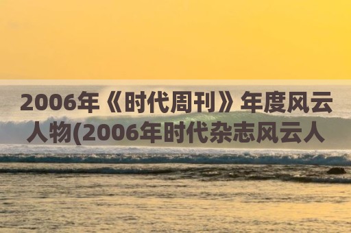 2006年《时代周刊》年度风云人物(2006年时代杂志风云人物)