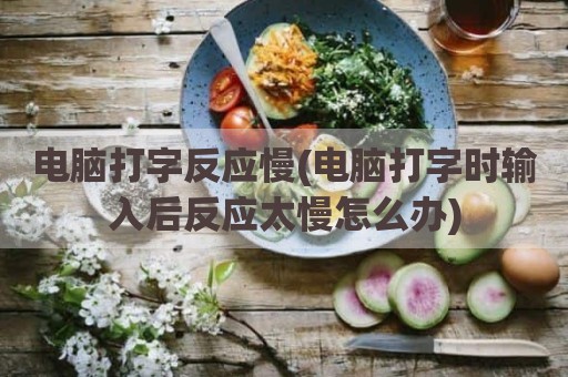 电脑打字反应慢(电脑打字时输入后反应太慢怎么办)