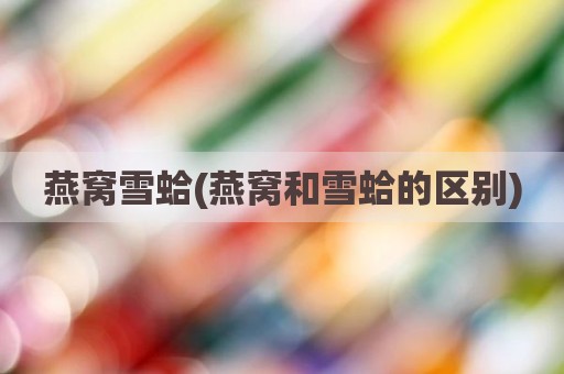 燕窝雪蛤(燕窝和雪蛤的区别)