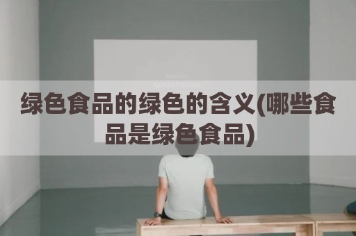 绿色食品的绿色的含义(哪些食品是绿色食品)