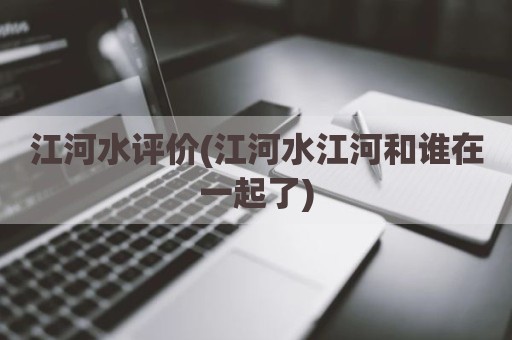 江河水评价(江河水江河和谁在一起了)