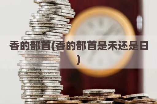 香的部首(香的部首是禾还是日)