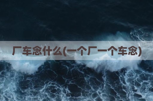 厂车念什么(一个厂一个车念)
