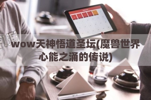 wow天神悟道圣坛(魔兽世界心能之涌的传说)