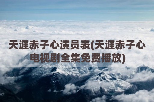 天涯赤子心演员表(天涯赤子心电视剧全集免费播放)
