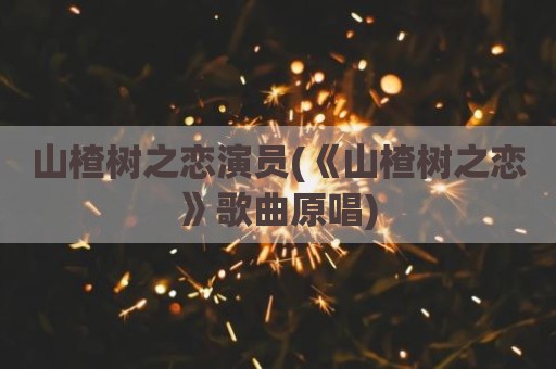 山楂树之恋演员(《山楂树之恋》歌曲原唱)