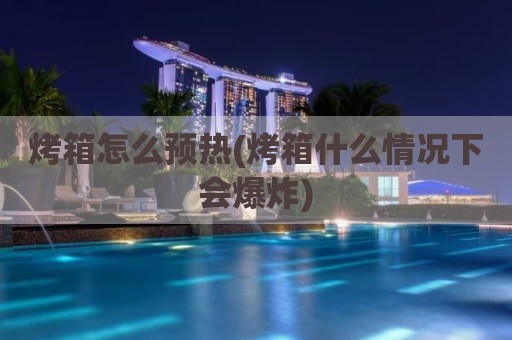 烤箱怎么预热(烤箱什么情况下会爆炸)