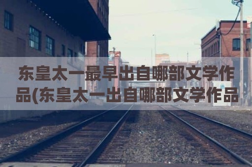东皇太一最早出自哪部文学作品(东皇太一出自哪部文学作品)