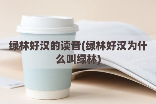 绿林好汉的读音(绿林好汉为什么叫绿林)