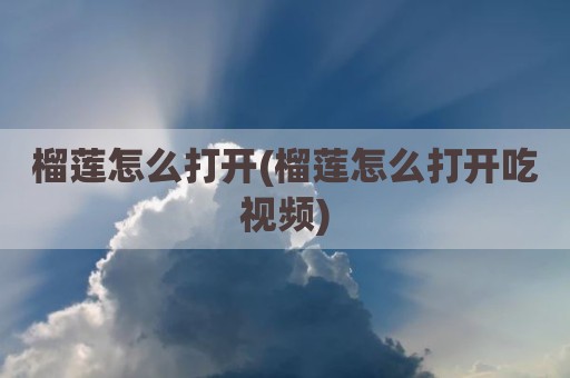榴莲怎么打开(榴莲怎么打开吃视频)