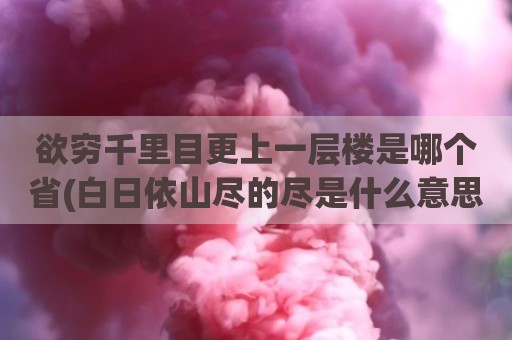 欲穷千里目更上一层楼是哪个省(白日依山尽的尽是什么意思)