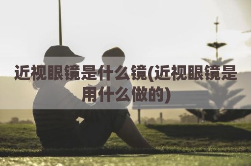 近视眼镜是什么镜(近视眼镜是用什么做的)