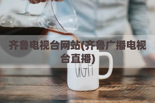 齐鲁电视台网站(齐鲁广播电视台直播)