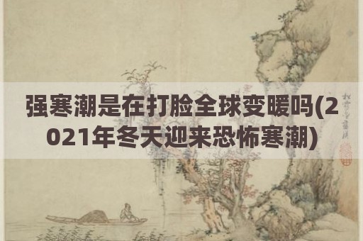 强寒潮是在打脸全球变暖吗(2021年冬天迎来恐怖寒潮)