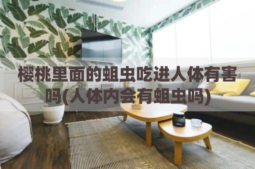 樱桃里面的蛆虫吃进人体有害吗(人体内会有蛆虫吗)