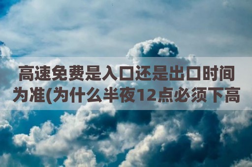 高速免费是入口还是出口时间为准(为什么半夜12点必须下高速)