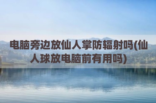 电脑旁边放仙人掌防辐射吗(仙人球放电脑前有用吗)
