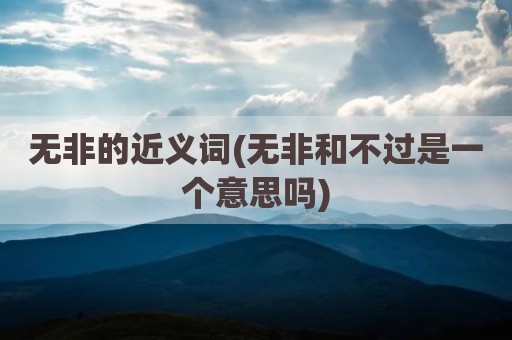 无非的近义词(无非和不过是一个意思吗)